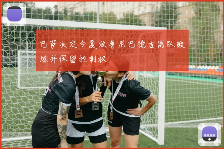 巴萨决定今夏放鲁尼巴德吉离队锻炼并保留控制权