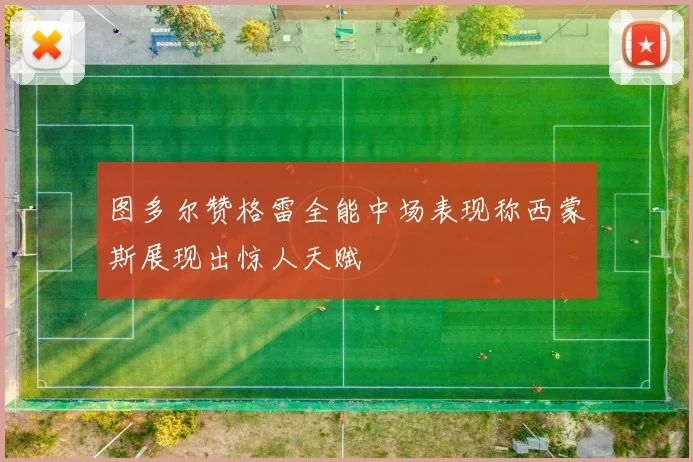 图多尔赞格雷全能中场表现称西蒙斯展现出惊人天赋
