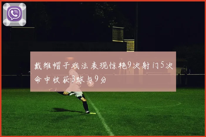 戴维帽子戏法表现惊艳9次射门5次命中收获3球与9分