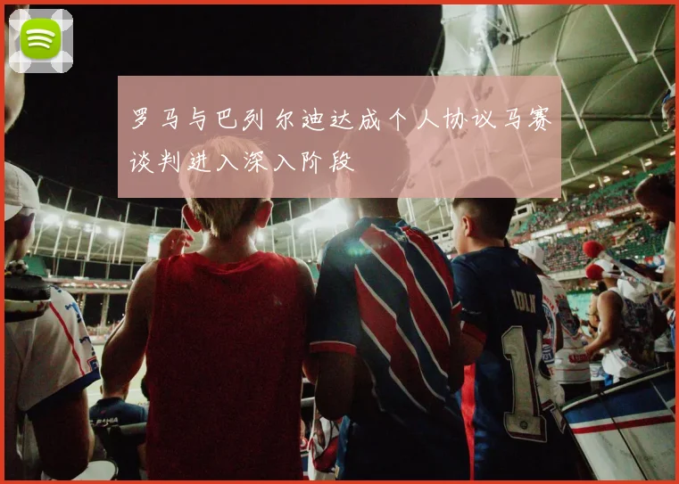 罗马与巴列尔迪达成个人协议马赛谈判进入深入阶段