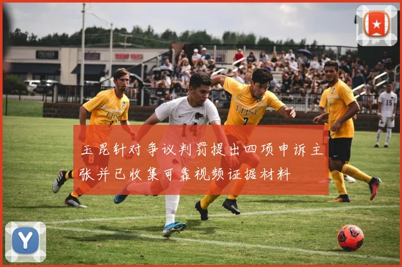 玉昆针对争议判罚提出四项申诉主张并已收集可靠视频证据材料