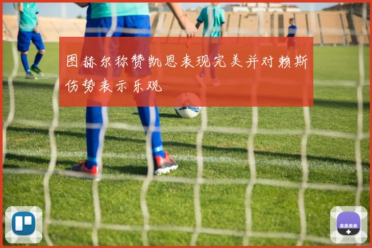 图赫尔称赞凯恩表现完美并对赖斯伤势表示乐观