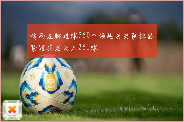 梅西左脚进球560个领跑历史萨拉赫紧随其后打入261球