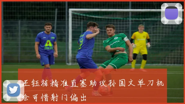 王钰栋精准直塞助攻孙国文单刀机会可惜射门偏出