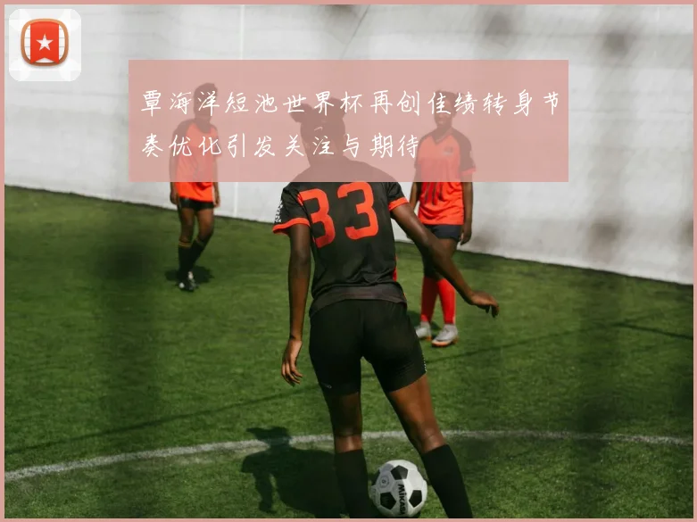 覃海洋短池世界杯再创佳绩转身节奏优化引发关注与期待
