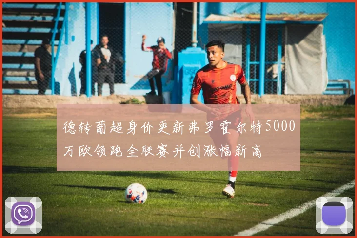 德转葡超身价更新弗罗霍尔特5000万欧领跑全联赛并创涨幅新高