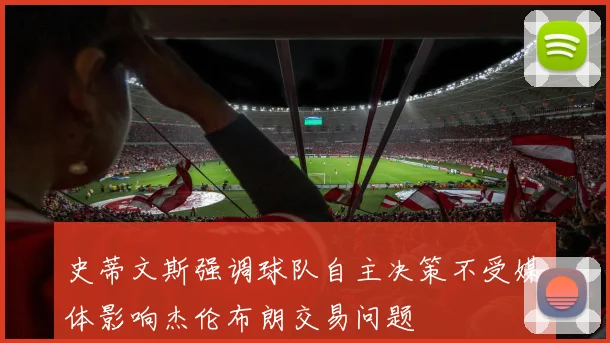 史蒂文斯强调球队自主决策不受媒体影响杰伦布朗交易问题