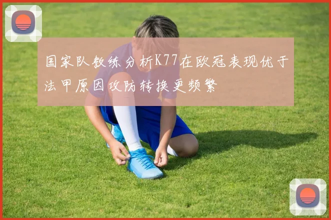 国家队教练分析K77在欧冠表现优于法甲原因攻防转换更频繁