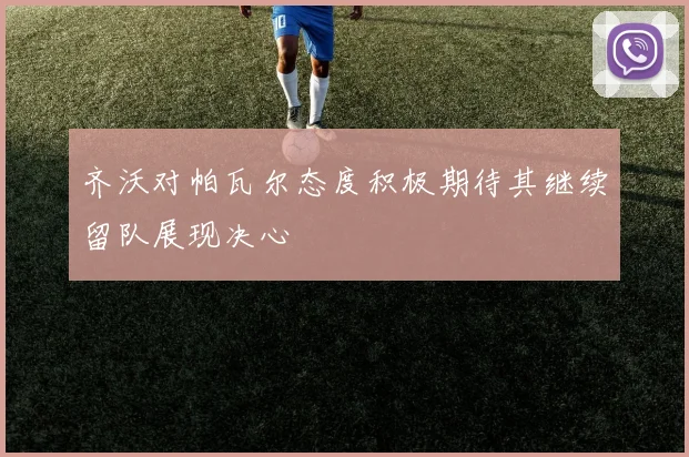 齐沃对帕瓦尔态度积极期待其继续留队展现决心
