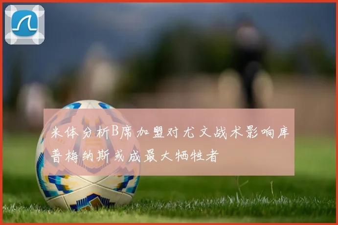 米体分析B席加盟对尤文战术影响库普梅纳斯或成最大牺牲者