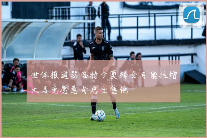 世体报道瑟洛特今夏转会可能性增大马竞愿意考虑出售他