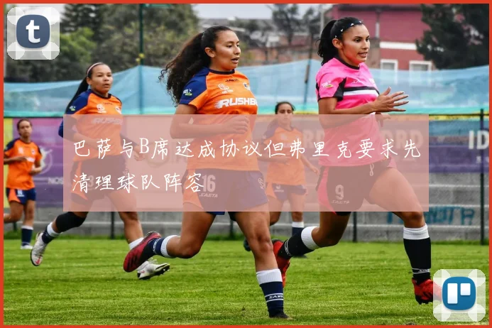巴萨与B席达成协议但弗里克要求先清理球队阵容