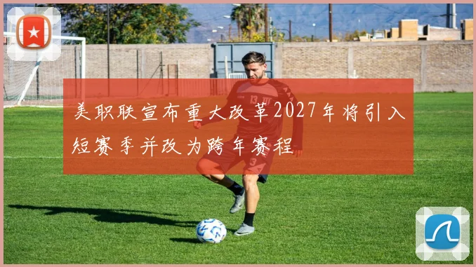 美职联宣布重大改革2027年将引入短赛季并改为跨年赛程