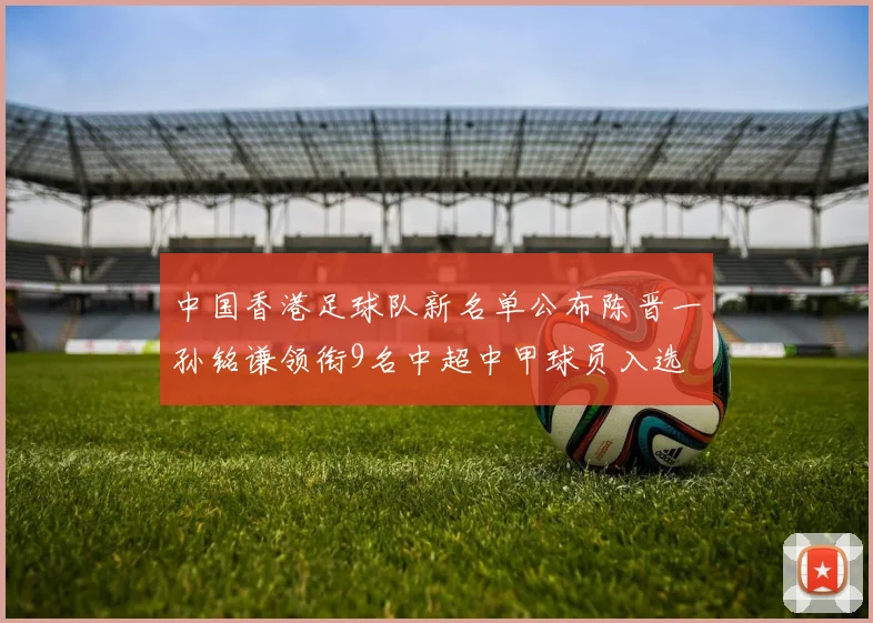 中国香港足球队新名单公布陈晋一孙铭谦领衔9名中超中甲球员入选