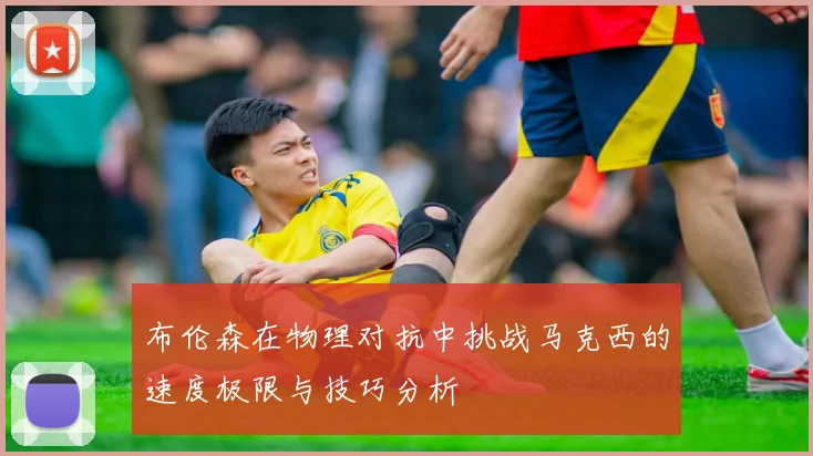 布伦森在物理对抗中挑战马克西的速度极限与技巧分析