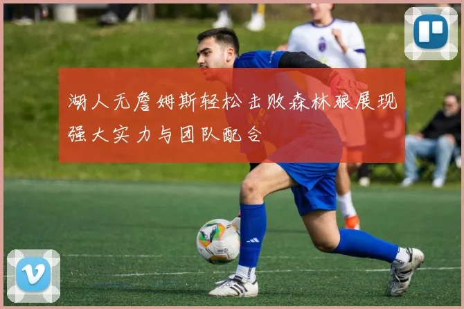 湖人无詹姆斯轻松击败森林狼展现强大实力与团队配合