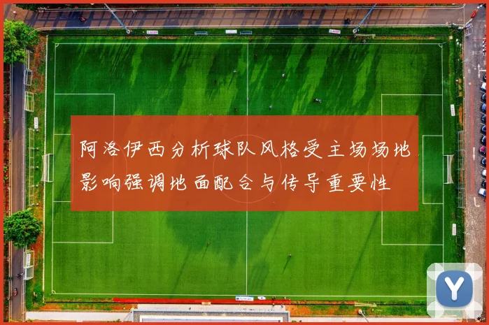 阿洛伊西分析球队风格受主场场地影响强调地面配合与传导重要性