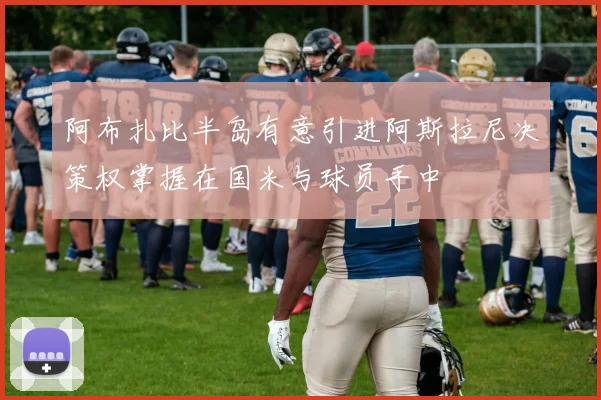 阿布扎比半岛有意引进阿斯拉尼决策权掌握在国米与球员手中