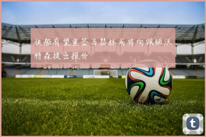快船有望重签马瑟林或将向佩顿沃特森提出报价