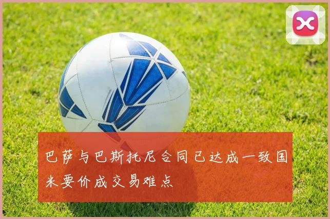 巴萨与巴斯托尼合同已达成一致国米要价成交易难点