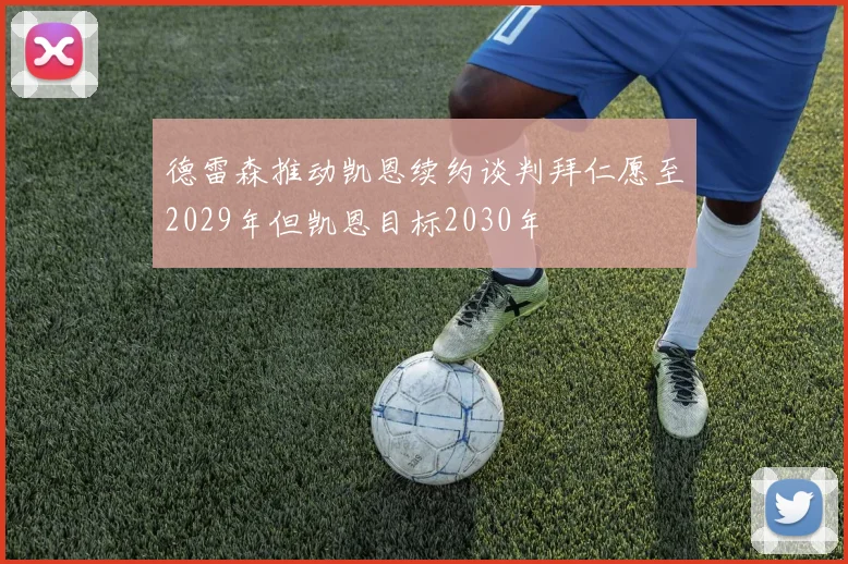 德雷森推动凯恩续约谈判拜仁愿至2029年但凯恩目标2030年