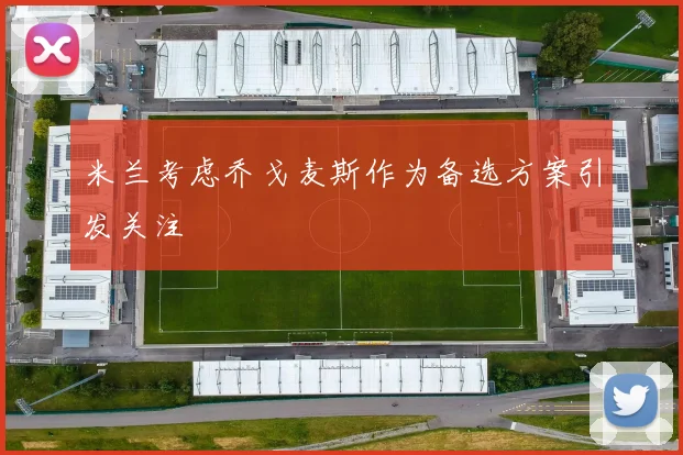 米兰考虑乔戈麦斯作为备选方案引发关注