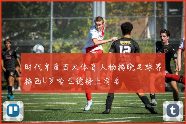 时代年度百大体育人物揭晓足球界梅西C罗哈兰德榜上有名