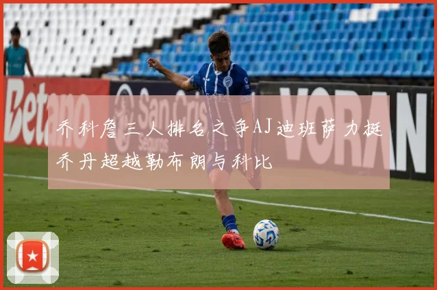 乔科詹三人排名之争AJ迪班萨力挺乔丹超越勒布朗与科比