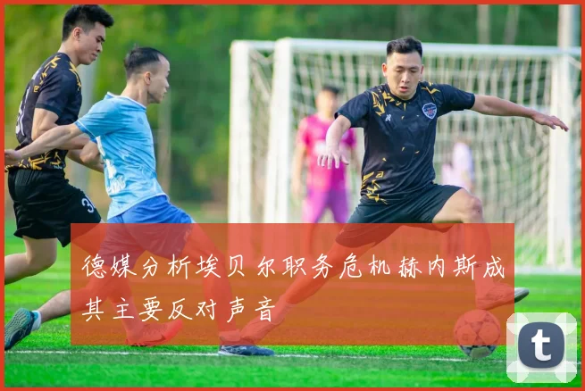 德媒分析埃贝尔职务危机赫内斯成其主要反对声音
