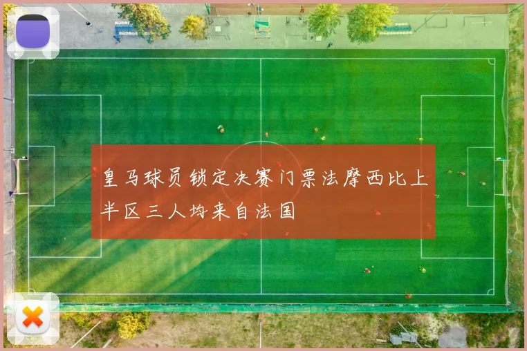 皇马球员锁定决赛门票法摩西比上半区三人均来自法国
