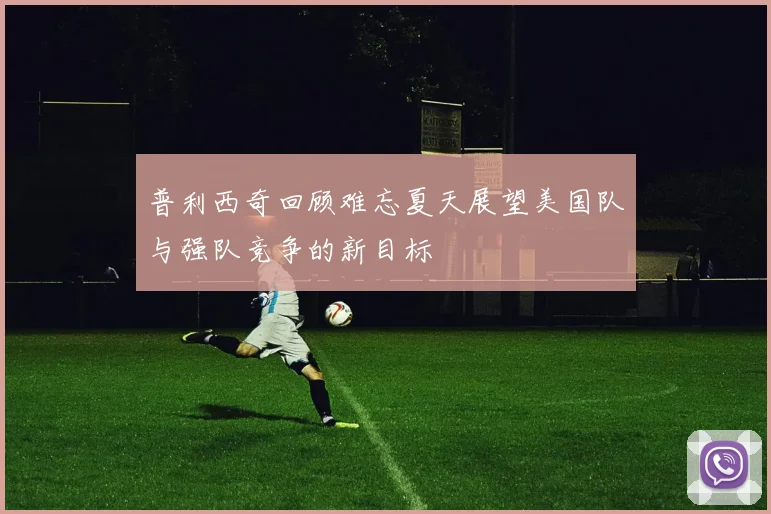 普利西奇回顾难忘夏天展望美国队与强队竞争的新目标