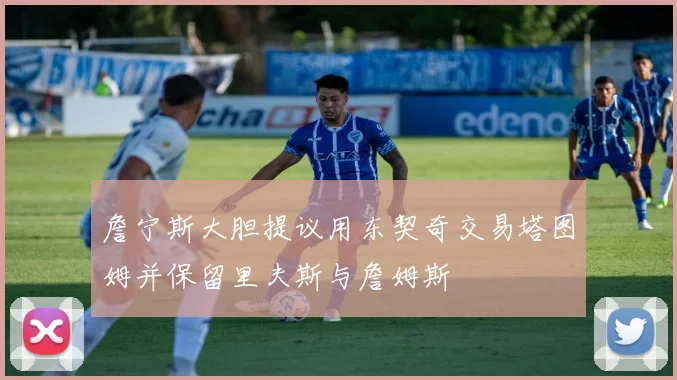詹宁斯大胆提议用东契奇交易塔图姆并保留里夫斯与詹姆斯