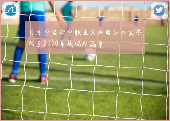 日本中场田中聪正式加盟沙尔克签约至2030年展现新篇章
