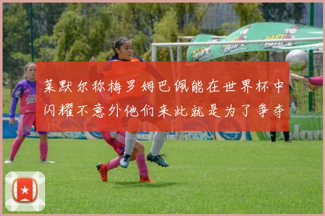 莱默尔称梅罗姆巴佩能在世界杯中闪耀不意外他们来此就是为了争夺最佳球员