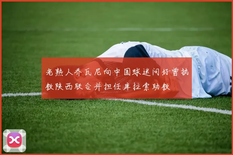 老熟人乔瓦尼向中国球迷问好曾执教陕西联合并担任库拉索助教