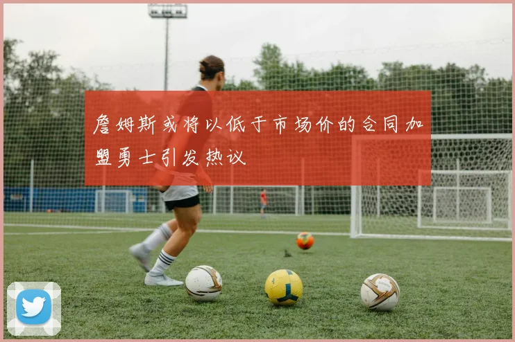 詹姆斯或将以低于市场价的合同加盟勇士引发热议