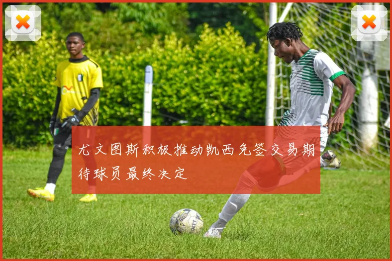 尤文图斯积极推动凯西免签交易期待球员最终决定