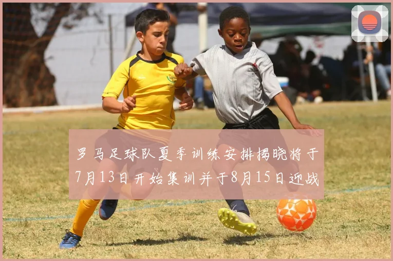 罗马足球队夏季训练安排揭晓将于7月13日开始集训并于8月15日迎战多特